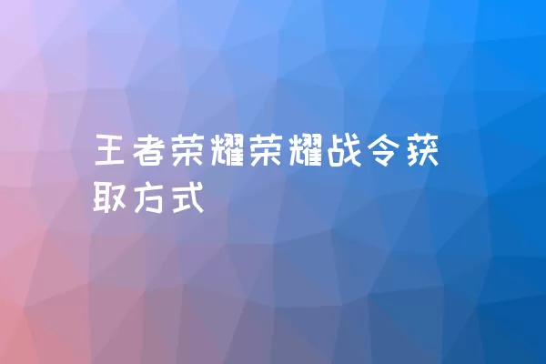 王者荣耀荣耀战令获取方式