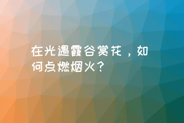 在光遇霞谷赏花，如何点燃烟火？