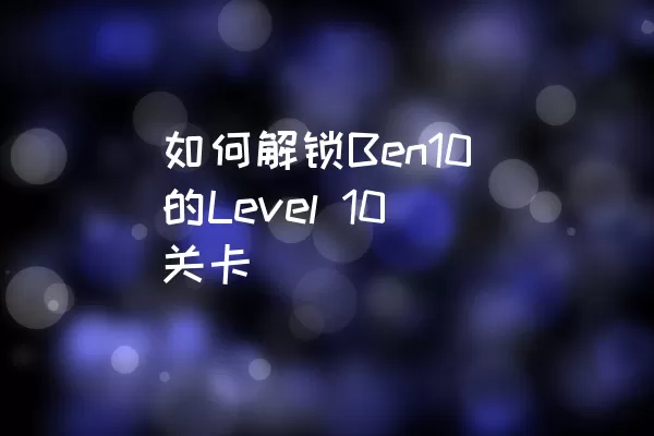 如何解锁Ben10的Level 10关卡