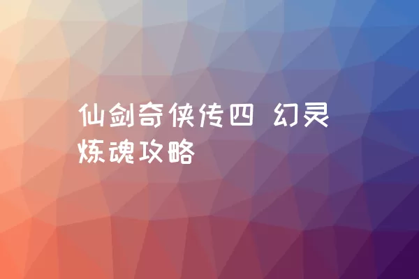 仙剑奇侠传四 幻灵炼魂攻略