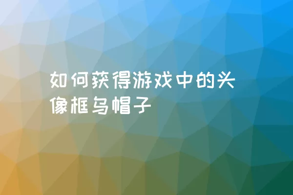 如何获得游戏中的头像框乌帽子