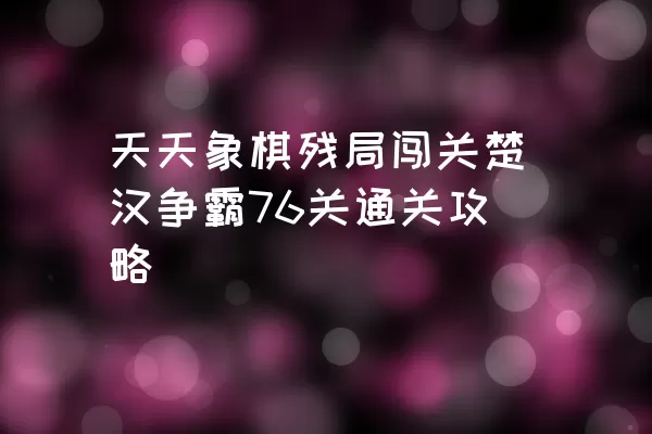 天天象棋残局闯关楚汉争霸76关通关攻略