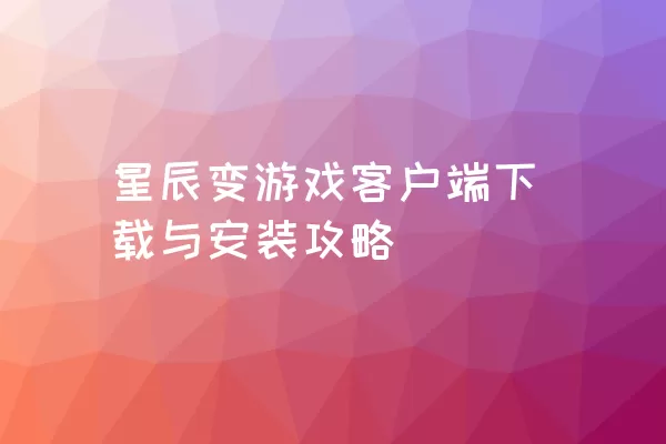 星辰变游戏客户端下载与安装攻略