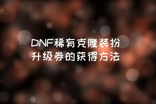 DNF稀有克隆装扮升级券的获得方法
