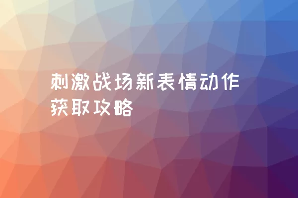 刺激战场新表情动作获取攻略