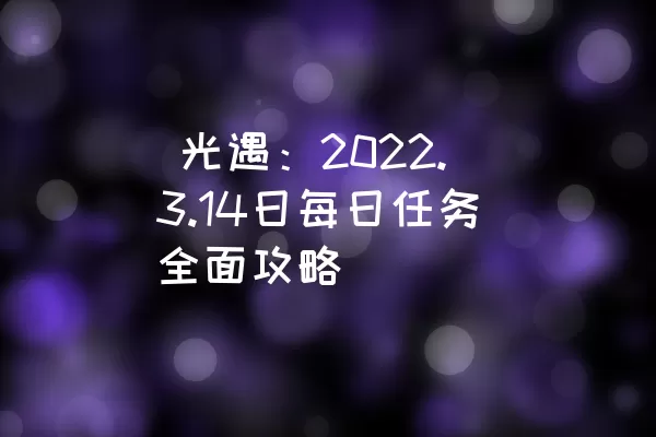  光遇：2022.3.14日每日任务全面攻略