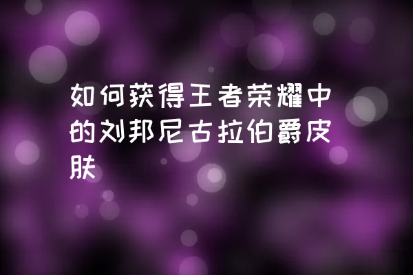 如何获得王者荣耀中的刘邦尼古拉伯爵皮肤