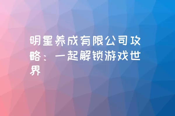 明星养成有限公司攻略：一起解锁游戏世界