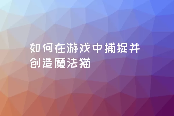 如何在游戏中捕捉并创造魔法猫