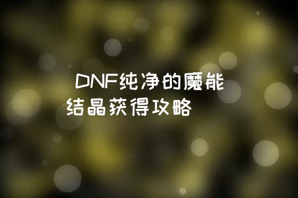  DNF纯净的魔能结晶获得攻略