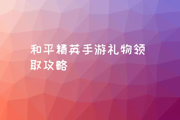 和平精英手游礼物领取攻略