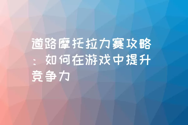 道路摩托拉力赛攻略：如何在游戏中提升竞争力