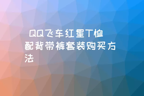  QQ飞车红星T恤配背带裤套装购买方法