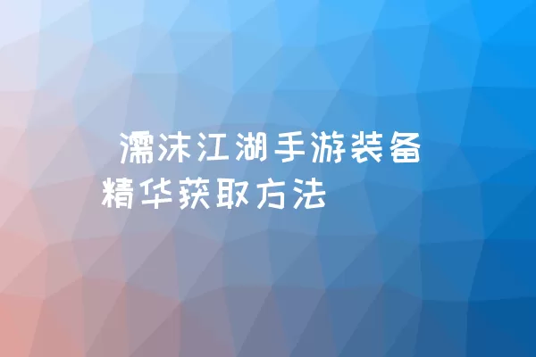  濡沫江湖手游装备精华获取方法