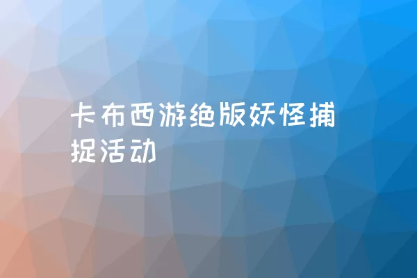 卡布西游绝版妖怪捕捉活动