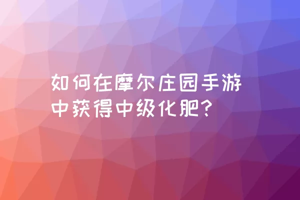 如何在摩尔庄园手游中获得中级化肥？