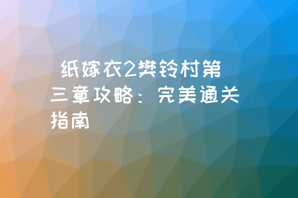  纸嫁衣2樊铃村第三章攻略：完美通关指南