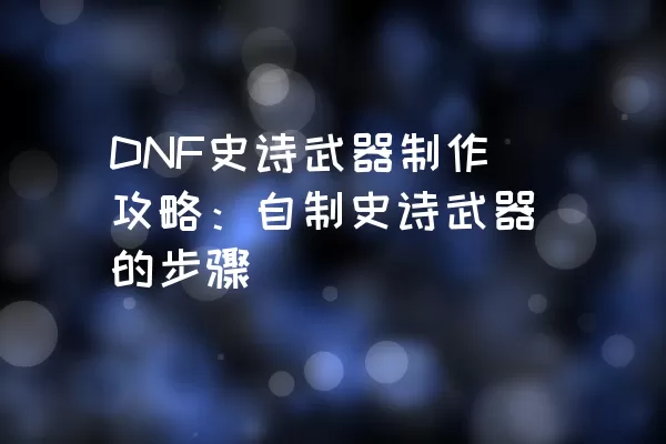 DNF史诗武器制作攻略：自制史诗武器的步骤