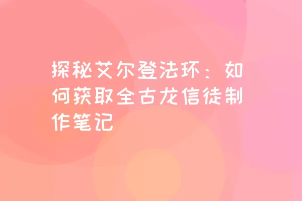 探秘艾尔登法环：如何获取全古龙信徒制作笔记