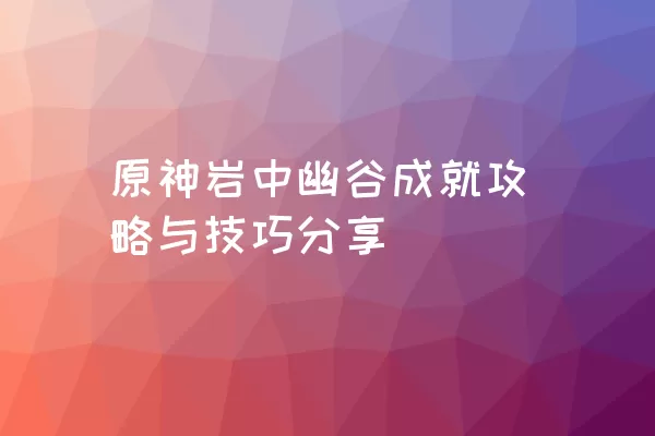 原神岩中幽谷成就攻略与技巧分享