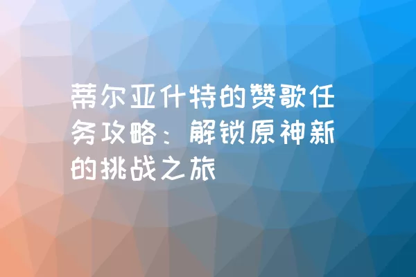 蒂尔亚什特的赞歌任务攻略：解锁原神新的挑战之旅