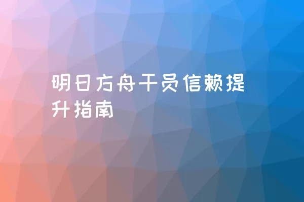 明日方舟干员信赖提升指南