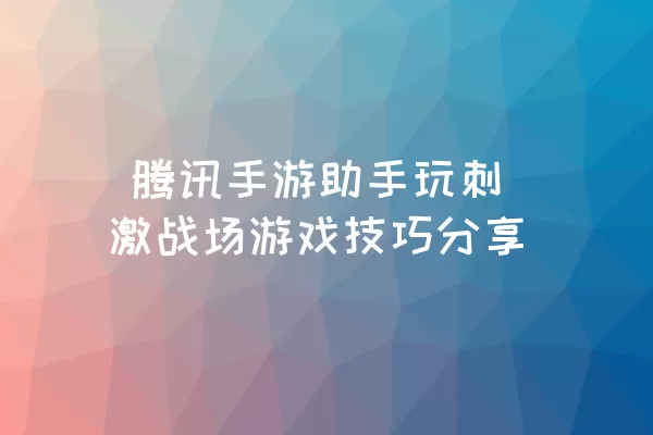  腾讯手游助手玩刺激战场游戏技巧分享