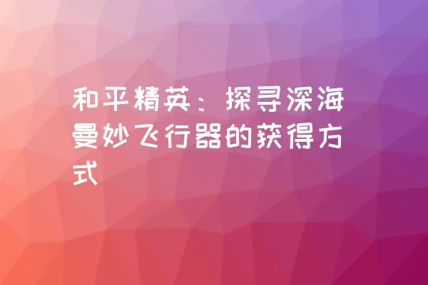 和平精英：探寻深海曼妙飞行器的获得方式