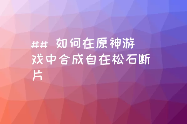 ## 如何在原神游戏中合成自在松石断片