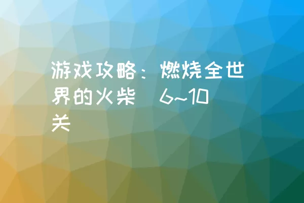 游戏攻略：燃烧全世界的火柴（6~10关）