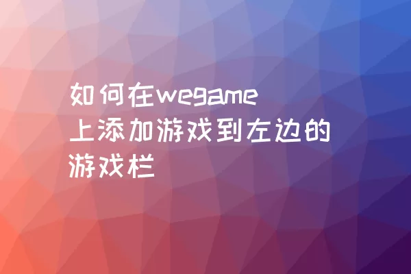 如何在wegame上添加游戏到左边的游戏栏