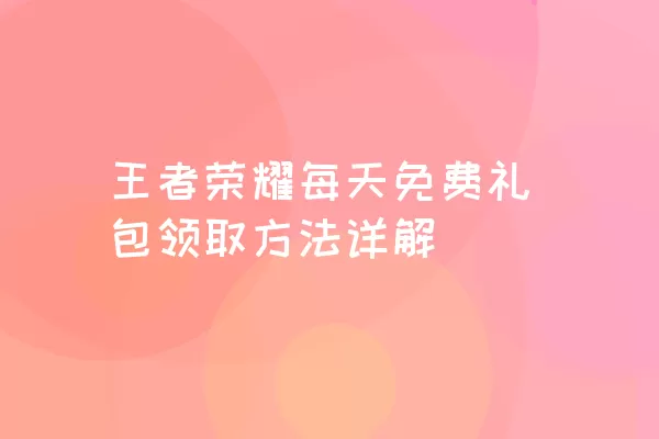 王者荣耀每天免费礼包领取方法详解