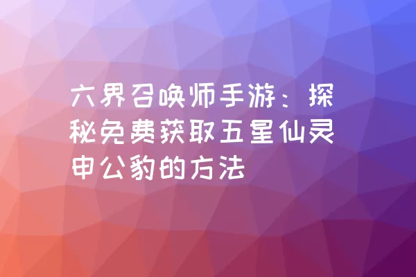 六界召唤师手游：探秘免费获取五星仙灵申公豹的方法